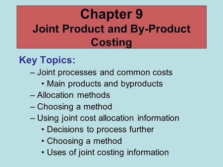 Chapter 9 Joint Product and By-Product Costing Key Topics: –Joint processes and common costs Main products and byproducts –Allocation methods –Choosing.