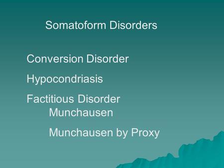 Somatoform Disorders Conversion Disorder Hypocondriasis Factitious Disorder Munchausen Munchausen by Proxy.