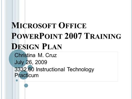 M ICROSOFT O FFICE P OWER P OINT 2007 T RAINING D ESIGN P LAN Christina M. Cruz July 26, 2009 3332.60 Instructional Technology Practicum.