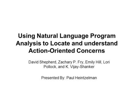 Using Natural Language Program Analysis to Locate and understand Action-Oriented Concerns David Shepherd, Zachary P. Fry, Emily Hill, Lori Pollock, and.