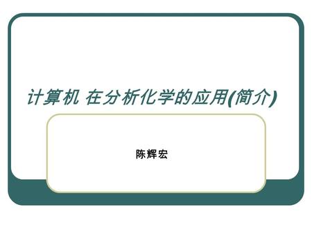 计算机 在分析化学的应用 ( 简介 ) 陈辉宏. 一. 概述 信息时代的来临, 各门学科的研究方法都 有了新的发展. 计算机的介入, 为分析化学的进展提供了 一种更方便的研究方法.