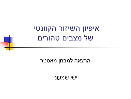 איפיון השיזור הקוונטי של מצבים טהורים הרצאה למבחן מאסטר ישי שמעוני.