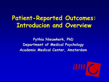 Patient-Reported Outcomes: Introducion and Overview Pythia Nieuwkerk, PhD Department of Medical Psychology Academic Medical Center, Amsterdam.