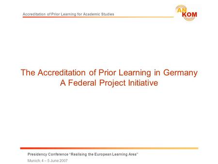 Accreditation of Prior Learning for Academic Studies Presidency Conference “Realising the European Learning Area” Munich, 4 – 5 June 2007 The Accreditation.