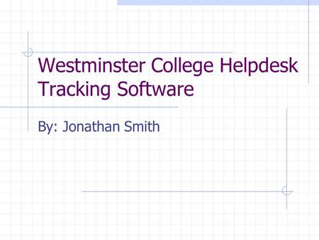 Westminster College Helpdesk Tracking Software By: Jonathan Smith.