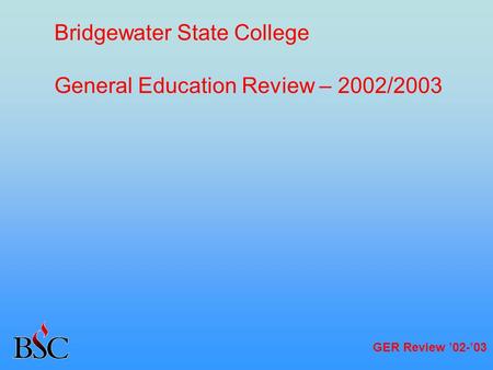 GER Review ’02-’03 Bridgewater State College General Education Review – 2002/2003.