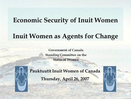 Economic Security of Inuit Women Inuit Women as Agents for Change Government of Canada Standing Committee on the Status of Women Pauktuutit Inuit Women.