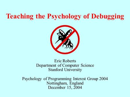 Eric Roberts Department of Computer Science Stanford University Psychology of Programming Interest Group 2004 Nottingham, England December 15, 2004 Teaching.