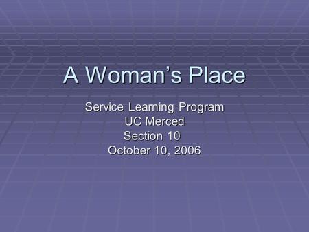 A Woman’s Place Service Learning Program UC Merced Section 10 October 10, 2006.