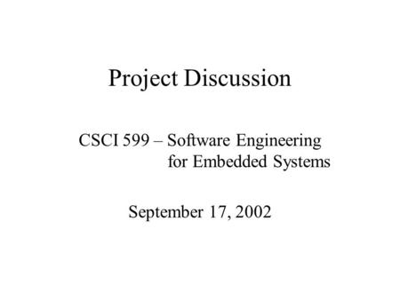 Project Discussion CSCI 599 – Software Engineering for Embedded Systems September 17, 2002.