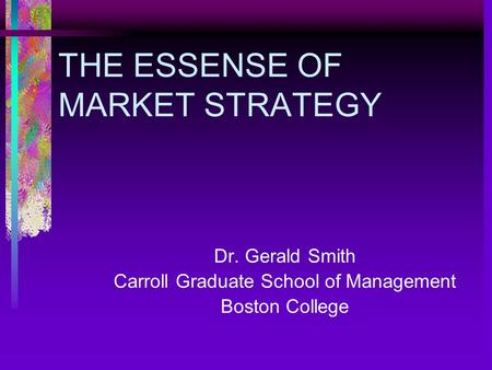 THE ESSENSE OF MARKET STRATEGY Dr. Gerald Smith Carroll Graduate School of Management Boston College.