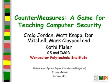 CounterMeasures: A Game for Teaching Computer Security Craig Jordan, Matt Knapp, Dan Mitchell, Mark Claypool and Kathi Fisler CS and IMGD Worcester Polytechnic.