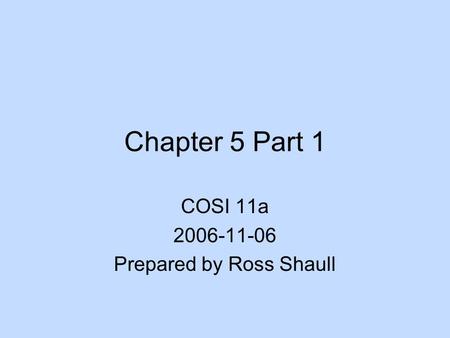 Chapter 5 Part 1 COSI 11a 2006-11-06 Prepared by Ross Shaull.
