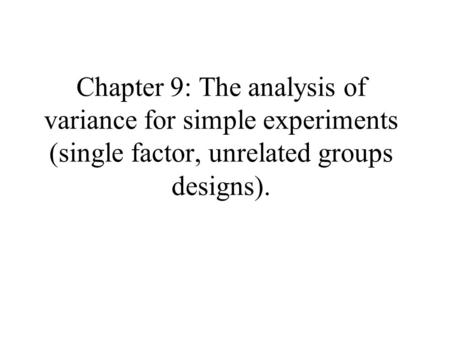 Chapter 9: The analysis of variance for simple experiments (single factor, unrelated groups designs).