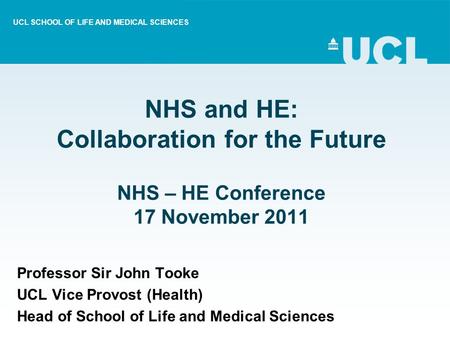 NHS and HE: Collaboration for the Future NHS – HE Conference 17 November 2011 Professor Sir John Tooke UCL Vice Provost (Health) Head of School of Life.