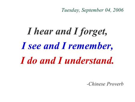 Tuesday, September 04, 2006 I hear and I forget, I see and I remember, I do and I understand. -Chinese Proverb.