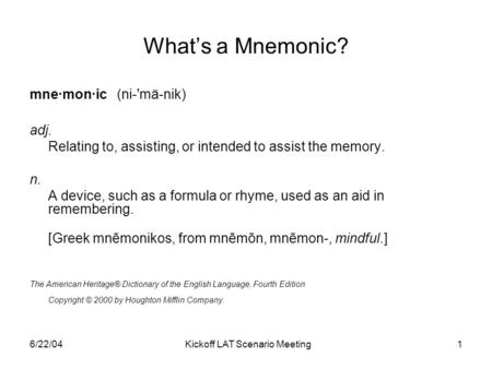 6/22/04Kickoff LAT Scenario Meeting1 What’s a Mnemonic? mne·mon·ic (ni-'mä-nik) adj. Relating to, assisting, or intended to assist the memory. n. A device,