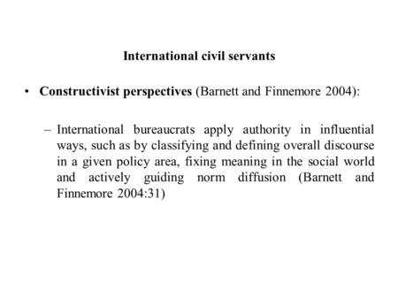 International civil servants Constructivist perspectives (Barnett and Finnemore 2004): –International bureaucrats apply authority in influential ways,