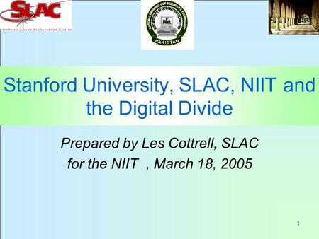 1 Stanford University, SLAC, NIIT and the Digital Divide Prepared by Les Cottrell, SLAC for the NIIT, March 18, 2005.