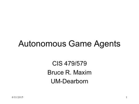 6/11/20151 Autonomous Game Agents CIS 479/579 Bruce R. Maxim UM-Dearborn.