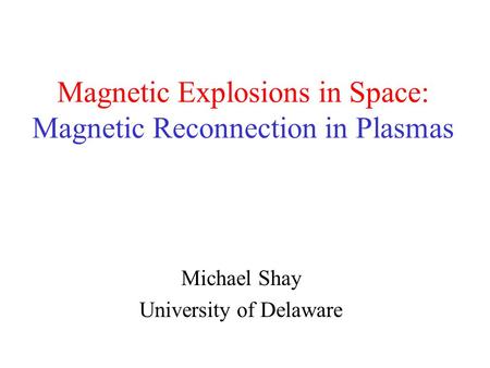 Magnetic Explosions in Space: Magnetic Reconnection in Plasmas Michael Shay University of Delaware.