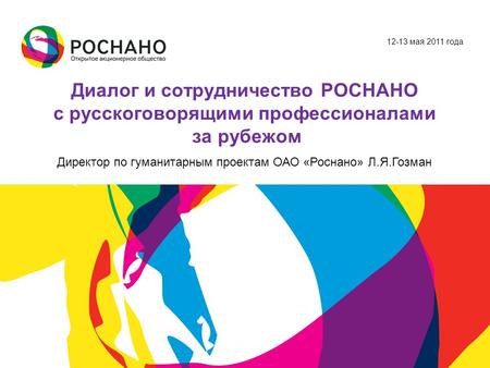 12-13 мая 2011 года Диалог и сотрудничество РОСНАНО с русскоговорящими профессионалами за рубежом Директор по гуманитарным проектам ОАО «Роснано» Л.Я.Гозман.