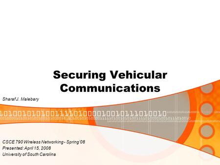 Securing Vehicular Communications CSCE 790 Wireless Networking - Spring’08 Presented: April 15, 2008 University of South Carolina Sharaf J. Malebary.