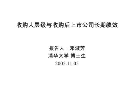 收购人层级与收购后上市公司长期绩效 报告人：邓淑芳 清华大学 博士生 2005.11.05. 主要内容 建立复杂结构的动机及其对价值效应 – 度量结构复杂程度的方法之一：层级 论文切入角度 : Bin Ke-view of the world –Fan, Wong and Zhang （ 2005.