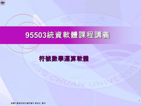 95503 統資軟體課程講義 銘傳大學應用統計資訊學系 蔡桂宏 製作 1 符號數學運算軟體. 95503 統資軟體課程講義 銘傳大學應用統計資訊學系 蔡桂宏 製作 2 MAPLE 軟體簡介.