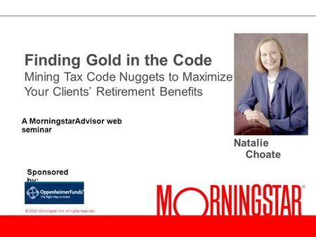 © 2005 Morningstar, Inc. All rights reserved. Finding Gold in the Code Mining Tax Code Nuggets to Maximize Your Clients’ Retirement Benefits Natalie Choate.