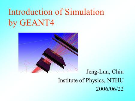 Introduction of Simulation by GEANT4 Jeng-Lun, Chiu Institute of Physics, NTHU 2006/06/22.