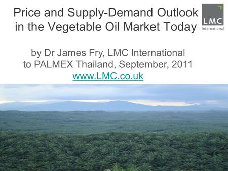 Price and Supply-Demand Outlook in the Vegetable Oil Market Today by Dr James Fry, LMC International to PALMEX Thailand, September, 2011 www.LMC.co.uk.