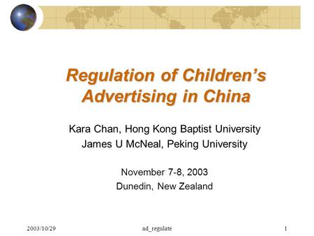 2003/10/29ad_regulate1 Regulation of Children’s Advertising in China Kara Chan, Hong Kong Baptist University James U McNeal, Peking University November.