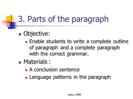 Rooks, 1999 3. Parts of the paragraph Objective: Enable students to write a complete outline of paragraph and a complete paragraph with the correct grammar.