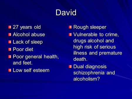 David 27 years old Alcohol abuse Lack of sleep Poor diet Poor general health, and feet. Low self esteem Rough sleeper Vulnerable to crime, drugs alcohol.