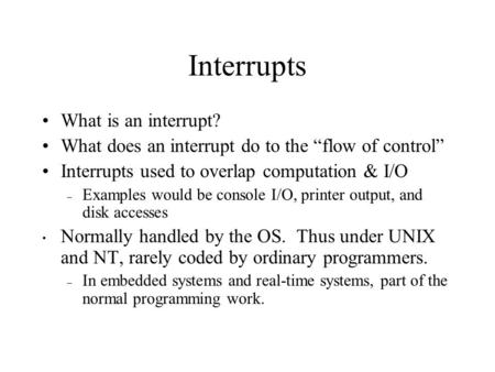 Interrupts What is an interrupt? What does an interrupt do to the “flow of control” Interrupts used to overlap computation & I/O – Examples would be console.