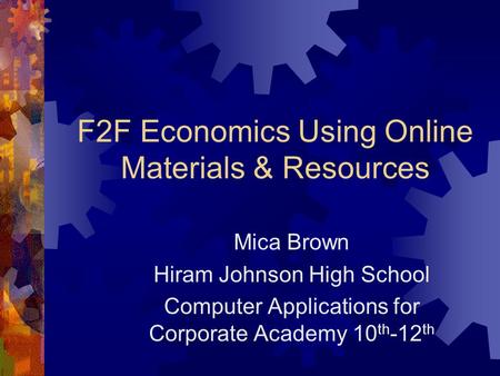 F2F Economics Using Online Materials & Resources Mica Brown Hiram Johnson High School Computer Applications for Corporate Academy 10 th -12 th.