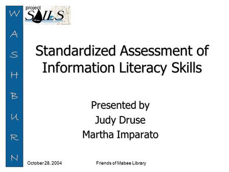 WASHBURNWASHBURN Friends of Mabee Library October 28, 2004 Standardized Assessment of Information Literacy Skills Presented by Judy Druse Martha Imparato.