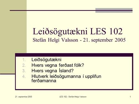 21. september 2005 LES 102 - Stefán Helgi Valsson1 Leiðsögutækni LES 102 Stefán Helgi Valsson - 21. september 2005 1. Leiðsögutækni 2. Hvers vegna ferðast.