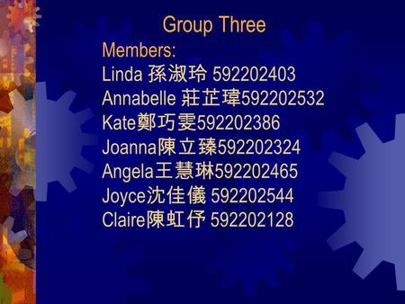 Group Three Members: Linda 孫淑玲 592202403 Annabelle 莊芷瑋 592202532 Kate 鄭巧雯 592202386 Joanna 陳立臻 592202324 Angela 王慧琳 592202465 Joyce 沈佳儀 592202544 Claire.