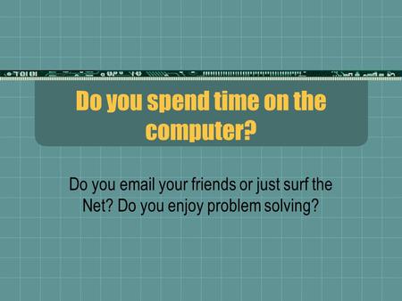 Do you spend time on the computer? Do you email your friends or just surf the Net? Do you enjoy problem solving?