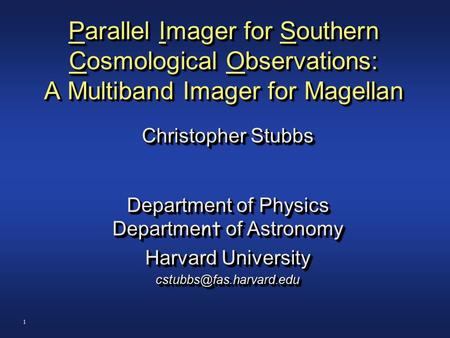 1 Parallel Imager for Southern Cosmological Observations: A Multiband Imager for Magellan Christopher Stubbs Department of Physics Departme nt of Astronomy.