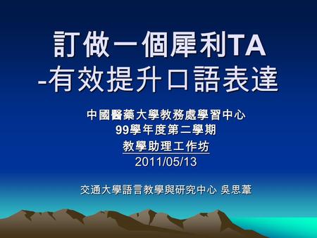 訂做一個犀利 TA - 有效提升口語表達 中國醫藥大學教務處學習中心 99 學年度第二學期 教學助理工作坊2011/05/13 交通大學語言教學與研究中心 吳思葦.