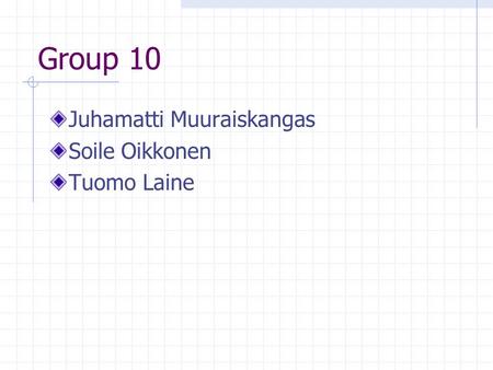 Group 10 Juhamatti Muuraiskangas Soile Oikkonen Tuomo Laine.