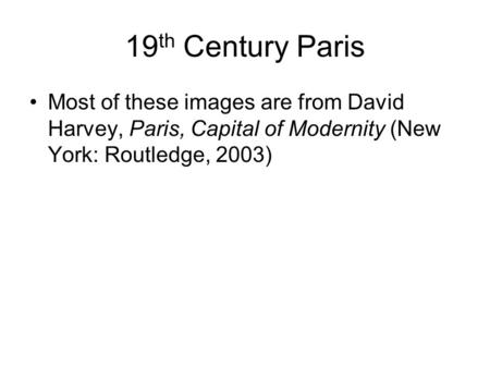 19 th Century Paris Most of these images are from David Harvey, Paris, Capital of Modernity (New York: Routledge, 2003)