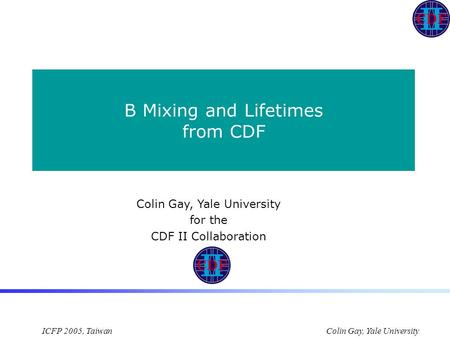 ICFP 2005, Taiwan Colin Gay, Yale University B Mixing and Lifetimes from CDF Colin Gay, Yale University for the CDF II Collaboration.