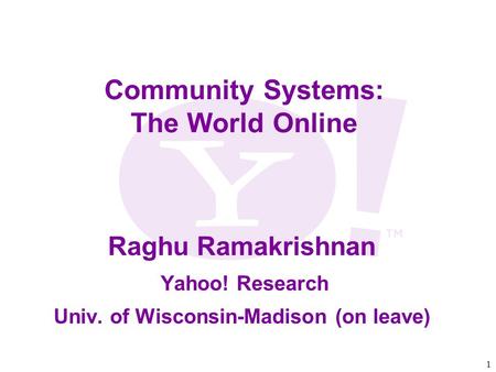 1 Community Systems: The World Online Raghu Ramakrishnan Yahoo! Research Univ. of Wisconsin-Madison (on leave)