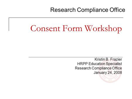 Research Compliance Office Consent Form Workshop Kristin B. Frazier HRPP Education Specialist Research Compliance Office January 24, 2008.