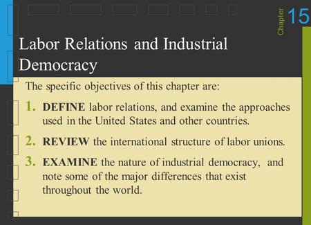 Chapter 15 Labor Relations and Industrial Democracy The specific objectives of this chapter are: 1. DEFINE labor relations, and examine the approaches.