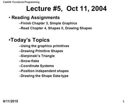 Cse536 Functional Programming 1 6/11/2015 Lecture #5, Oct 11, 2004 Reading Assignments –Finish Chapter 3, Simple Graphics –Read Chapter 4, Shapes II, Drawing.